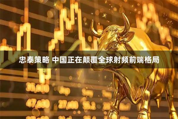忠泰策略 中国正在颠覆全球射频前端格局