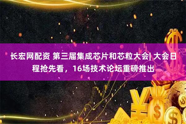 长宏网配资 第三届集成芯片和芯粒大会| 大会日程抢先看，16场技术论坛重磅推出