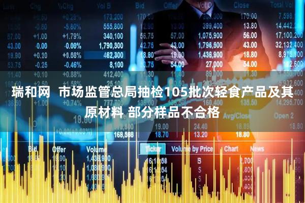 瑞和网  市场监管总局抽检105批次轻食产品及其原材料 部分样品不合格