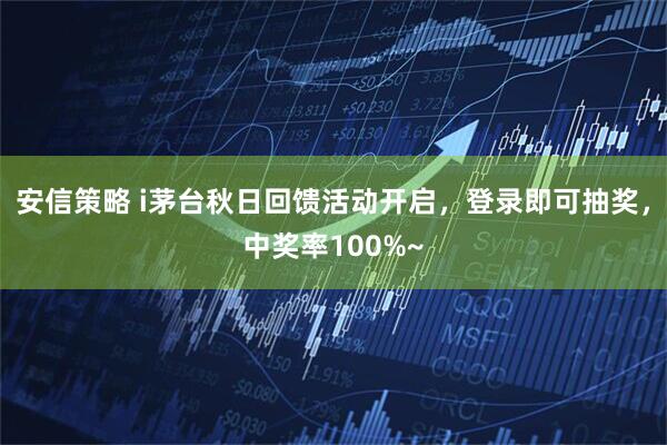 安信策略 i茅台秋日回馈活动开启，登录即可抽奖，中奖率100%~