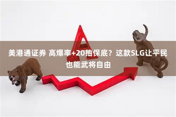 美港通证券 高爆率+20抽保底？这款SLG让平民也能武将自由