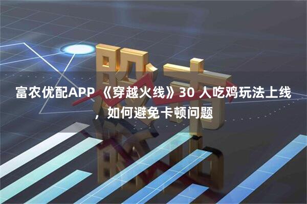 富农优配APP 《穿越火线》30 人吃鸡玩法上线，如何避免卡顿问题