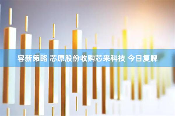 容新策略 芯原股份收购芯来科技 今日复牌