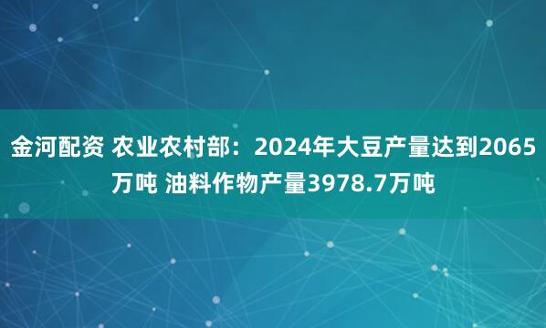 金河配资 农业农村部：2024年大豆产量达到2065万吨 油料作物产量3978.7万吨