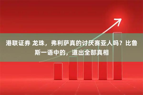 港联证券 龙珠，弗利萨真的讨厌赛亚人吗？比鲁斯一语中的，道出全部真相