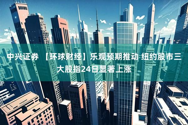 中兴证券 【环球财经】乐观预期推动 纽约股市三大股指24日显著上涨