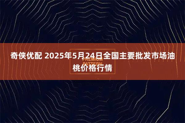 奇侠优配 2025年5月24日全国主要批发市场油桃价格行情