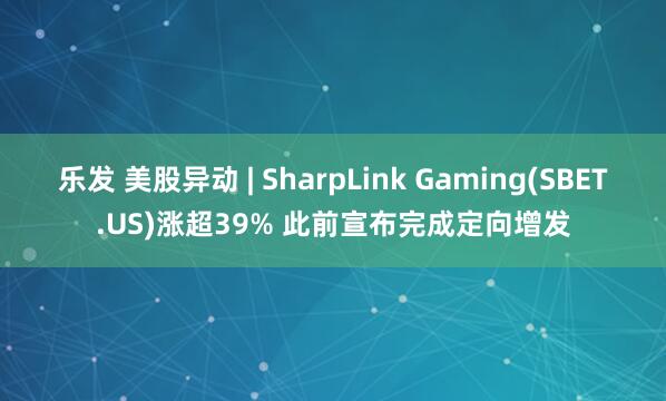 乐发 美股异动 | SharpLink Gaming(SBET.US)涨超39% 此前宣布完成定向增发