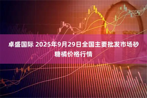 卓盛国际 2025年9月29日全国主要批发市场砂糖橘价格行情