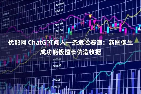 优配网 ChatGPT闯入一条危险赛道：新图像生成功能极擅长伪造收据