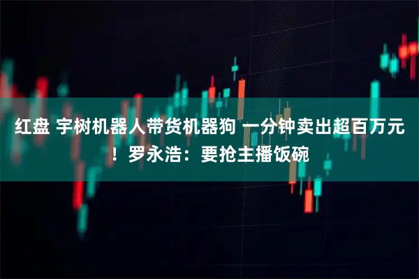 红盘 宇树机器人带货机器狗 一分钟卖出超百万元！罗永浩：要抢主播饭碗