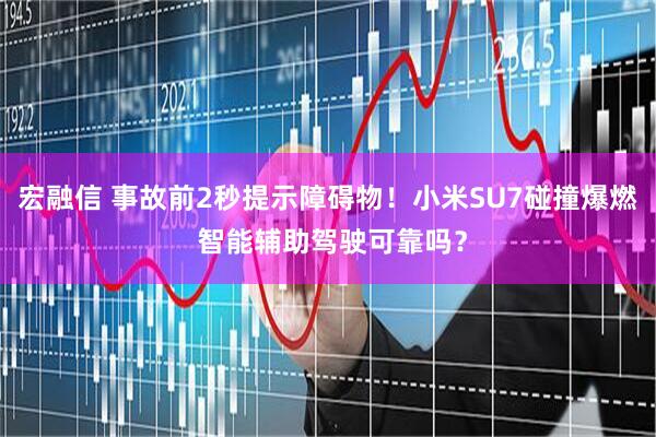 宏融信 事故前2秒提示障碍物！小米SU7碰撞爆燃 智能辅助驾驶可靠吗？