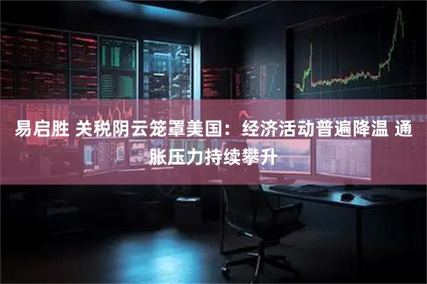 易启胜 关税阴云笼罩美国：经济活动普遍降温 通胀压力持续攀升