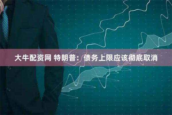 大牛配资网 特朗普：债务上限应该彻底取消