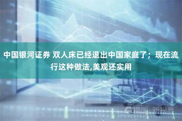 中国银河证券 双人床已经退出中国家庭了；现在流行这种做法,美观还实用