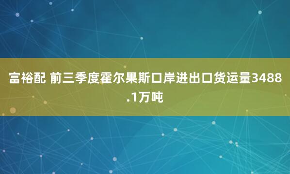富裕配 前三季度霍尔果斯口岸进出口货运量3488.1万吨