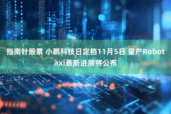 指南针股票 小鹏科技日定档11月5日 量产Robotaxi最新进展将公布