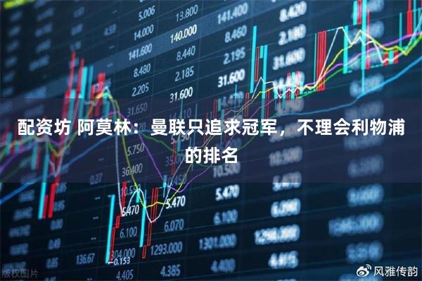 配资坊 阿莫林：曼联只追求冠军，不理会利物浦的排名
