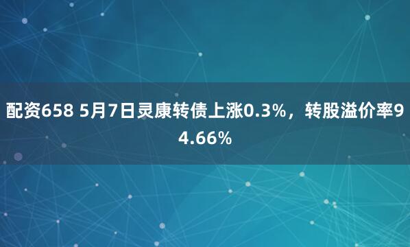 配资658 5月7日灵康转债上涨0.3%，转股溢价率94.66%