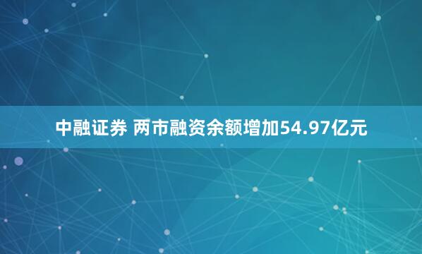 中融证券 两市融资余额增加54.97亿元