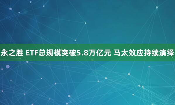 永之胜 ETF总规模突破5.8万亿元 马太效应持续演绎