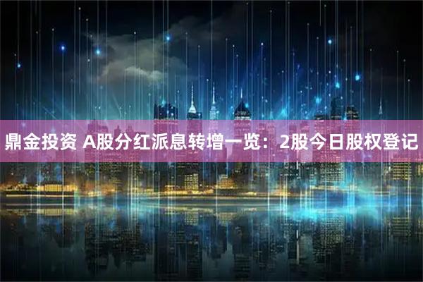 鼎金投资 A股分红派息转增一览：2股今日股权登记
