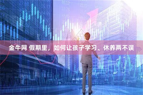金牛网 假期里，如何让孩子学习、休养两不误