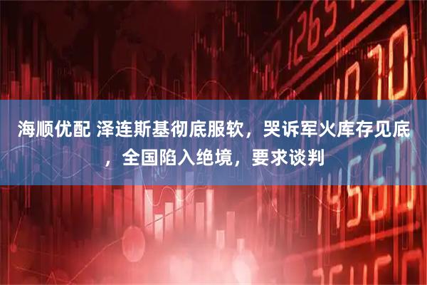 海顺优配 泽连斯基彻底服软，哭诉军火库存见底，全国陷入绝境，要求谈判