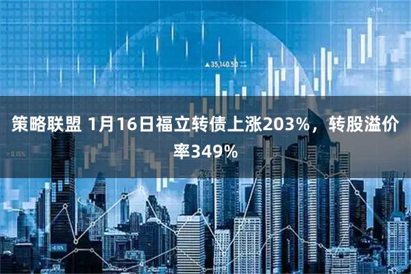 策略联盟 1月16日福立转债上涨203%，转股溢价率349%
