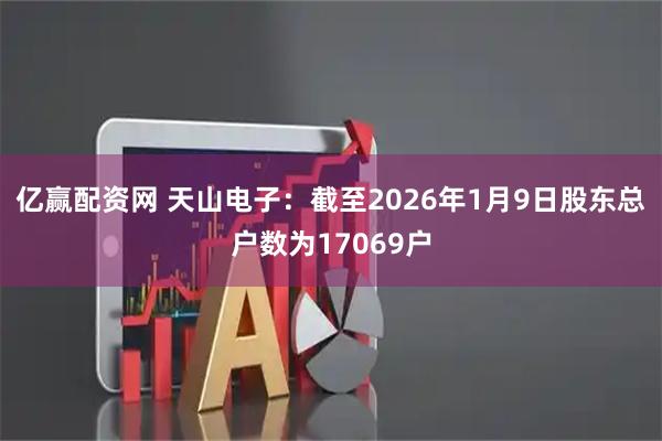 亿赢配资网 天山电子：截至2026年1月9日股东总户数为17069户