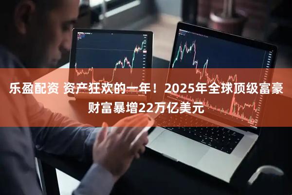 乐盈配资 资产狂欢的一年！2025年全球顶级富豪财富暴增22万亿美元