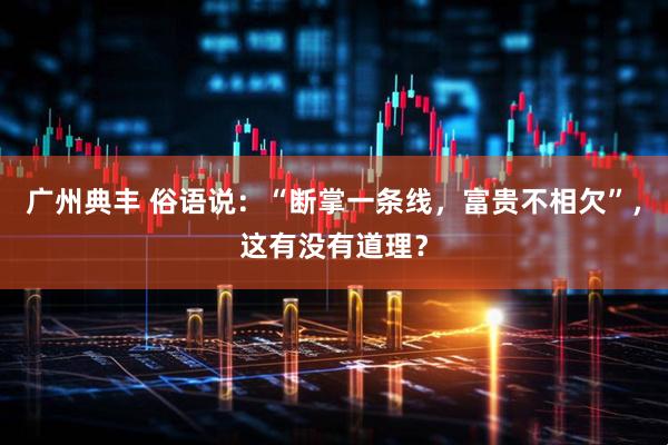广州典丰 俗语说：“断掌一条线，富贵不相欠”，这有没有道理？