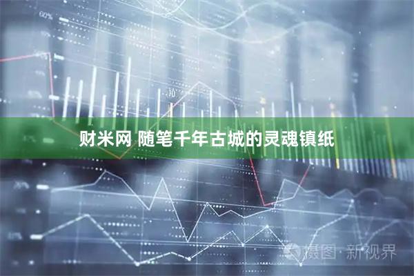 财米网 随笔千年古城的灵魂镇纸