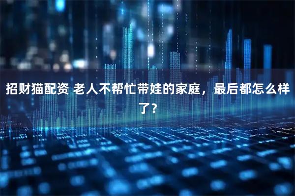 招财猫配资 老人不帮忙带娃的家庭，最后都怎么样了？