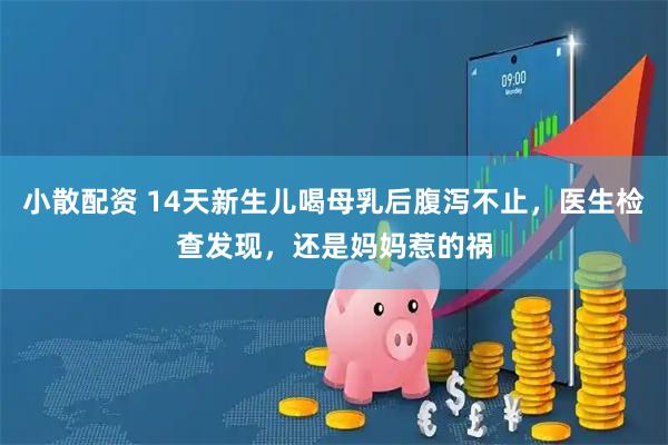 小散配资 14天新生儿喝母乳后腹泻不止，医生检查发现，还是妈妈惹的祸