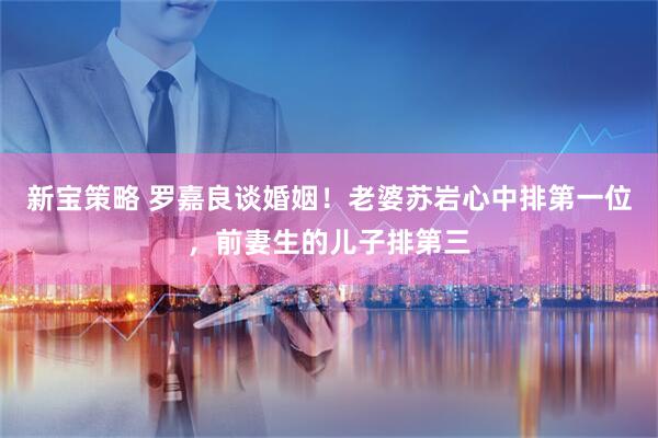 新宝策略 罗嘉良谈婚姻！老婆苏岩心中排第一位，前妻生的儿子排第三