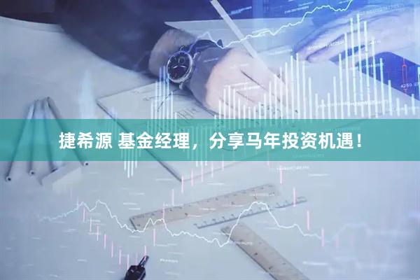 捷希源 基金经理，分享马年投资机遇！