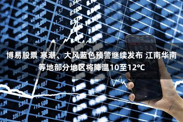 博易股票 寒潮、大风蓝色预警继续发布 江南华南等地部分地区将降温10至12℃