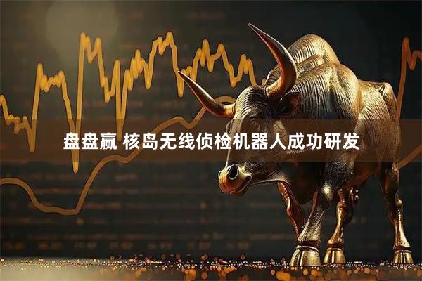 盘盘赢 核岛无线侦检机器人成功研发