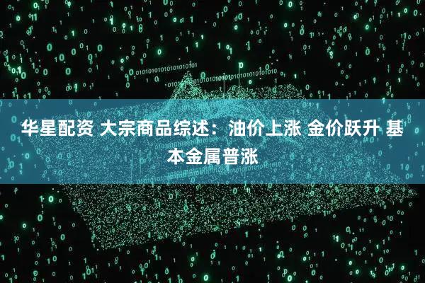 华星配资 大宗商品综述：油价上涨 金价跃升 基本金属普涨