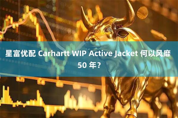 星富优配 Carhartt WIP Active Jacket 何以风靡 50 年？