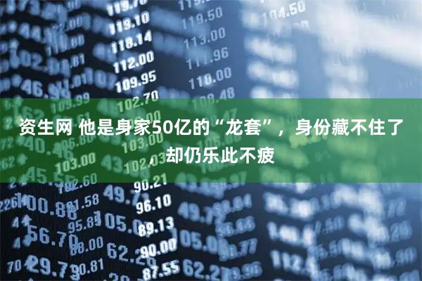 资生网 他是身家50亿的“龙套”，身份藏不住了，却仍乐此不疲