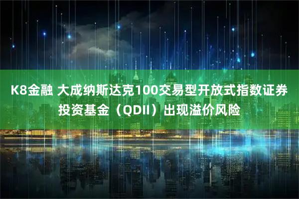 K8金融 大成纳斯达克100交易型开放式指数证券投资基金（QDII）出现溢价风险
