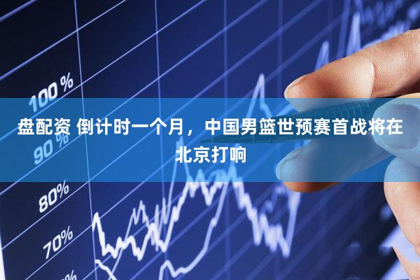 盘配资 倒计时一个月，中国男篮世预赛首战将在北京打响