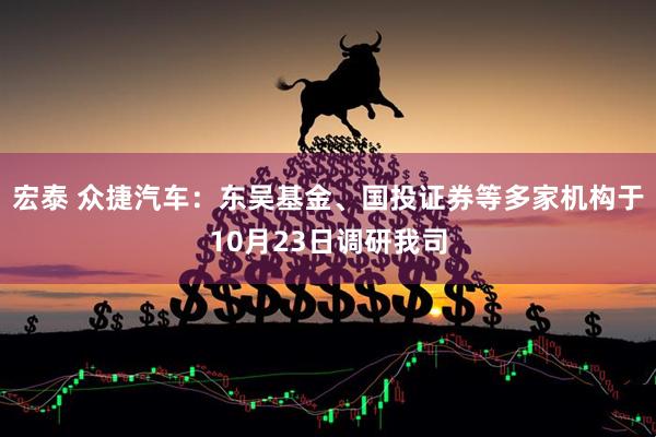 宏泰 众捷汽车：东吴基金、国投证券等多家机构于10月23日调研我司
