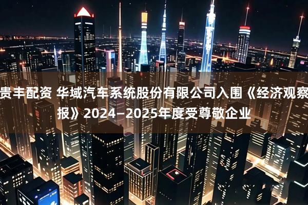 贵丰配资 华域汽车系统股份有限公司入围《经济观察报》2024—2025年度受尊敬企业
