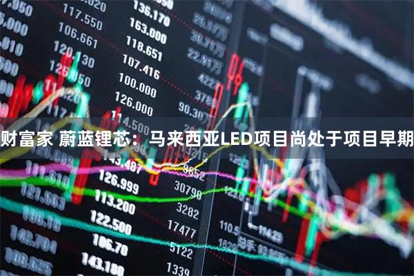 财富家 蔚蓝锂芯：马来西亚LED项目尚处于项目早期