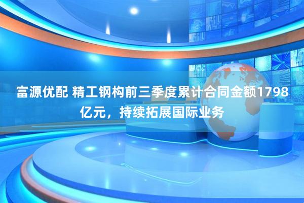 富源优配 精工钢构前三季度累计合同金额1798亿元，持续拓展国际业务