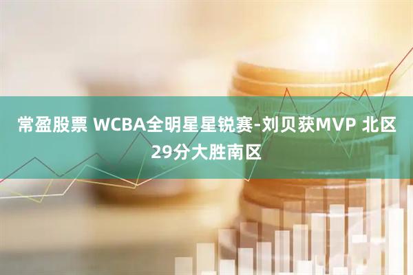 常盈股票 WCBA全明星星锐赛-刘贝获MVP 北区29分大胜南区
