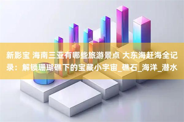 新影宝 海南三亚有哪些旅游景点 大东海赶海全记录：解锁珊瑚礁下的宝藏小宇宙_礁石_海洋_潜水